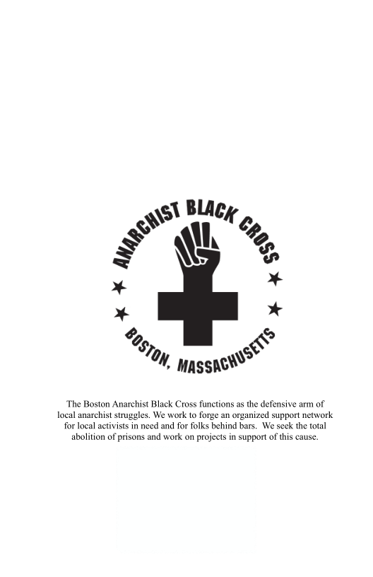 The Boston Anarchist Black Cross functions as the defensive arm of
local anarchist struggl

  

igles. We work to forge an organized support network
for local activists in need and for folks behind bars. We seek the total

abolition of prisons and work on projects in support of this cause.
